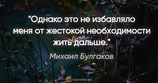 Михаил Булгаков цитата: "Однако это не избавляло меня от жестокой необходимости жить..."