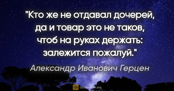 Александр Иванович Герцен цитата: "Кто же не отдавал дочерей, да и товар это не таков, чтоб на..."