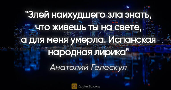 Анатолий Гелескул цитата: "Злей наихудшего зла

знать, что живешь ты на свете,

а для..."