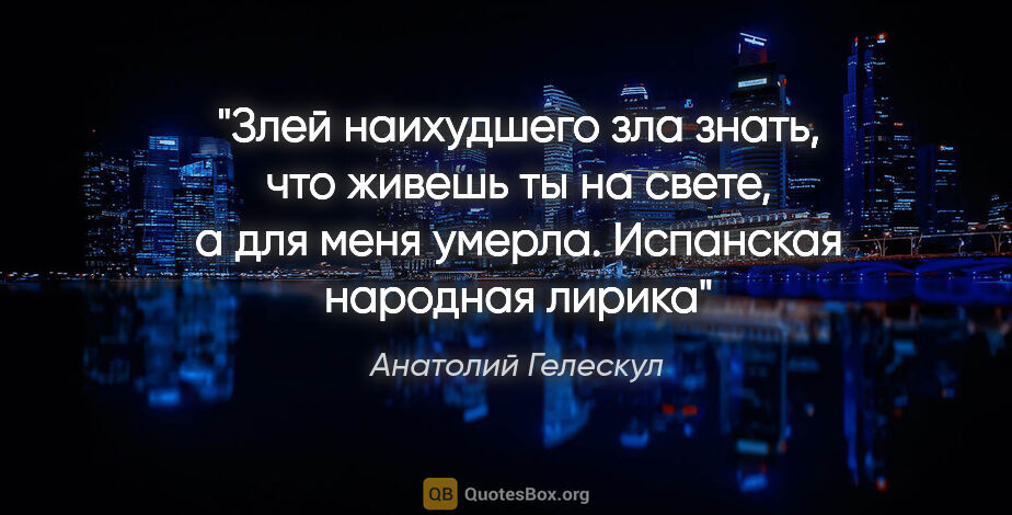 Анатолий Гелескул цитата: "Злей наихудшего зла

знать, что живешь ты на свете,

а для..."