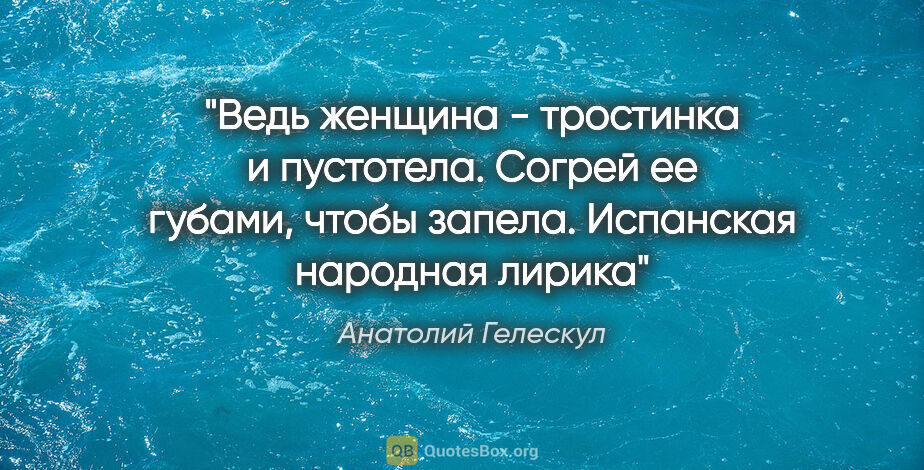 Анатолий Гелескул цитата: "Ведь женщина - тростинка

и пустотела.

Согрей ее..."