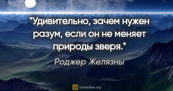 Роджер Желязны цитата: "Удивительно, зачем нужен разум, если он не меняет природы зверя."