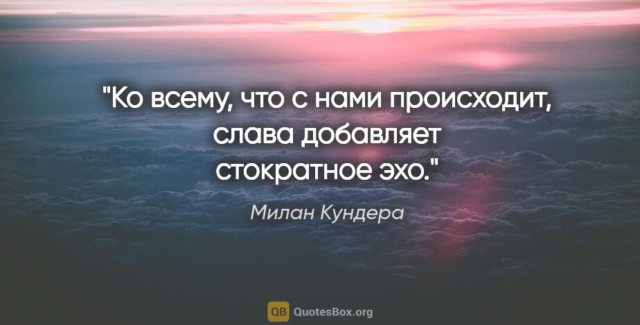 Милан Кундера цитата: "Ко всему, что с нами происходит, слава добавляет стократное эхо."