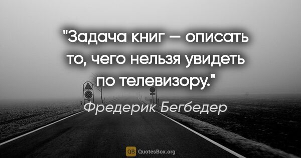 Фредерик Бегбедер цитата: "Задача книг — описать то, чего нельзя увидеть по телевизору."