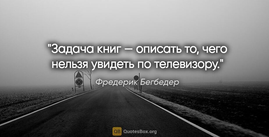 Фредерик Бегбедер цитата: "Задача книг — описать то, чего нельзя увидеть по телевизору."