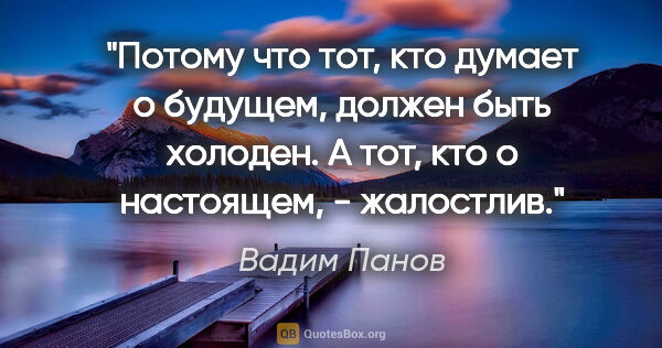 Вадим Панов цитата: "Потому что тот, кто думает о будущем, должен быть холоден. А..."