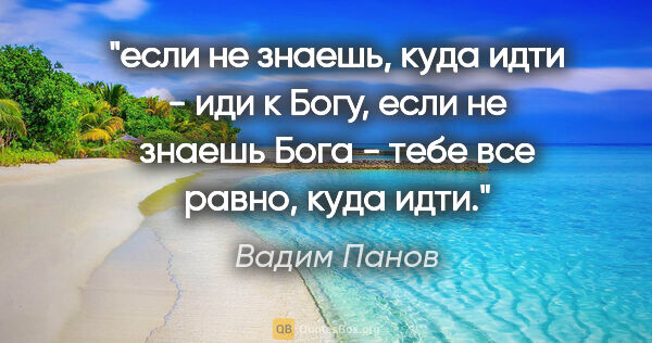 Вадим Панов цитата: "если не знаешь, куда идти - иди к Богу,

если не знаешь Бога -..."