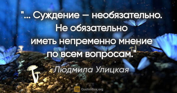 Людмила Улицкая цитата: " Суждение — необязательно. Не обязательно иметь непременно..."