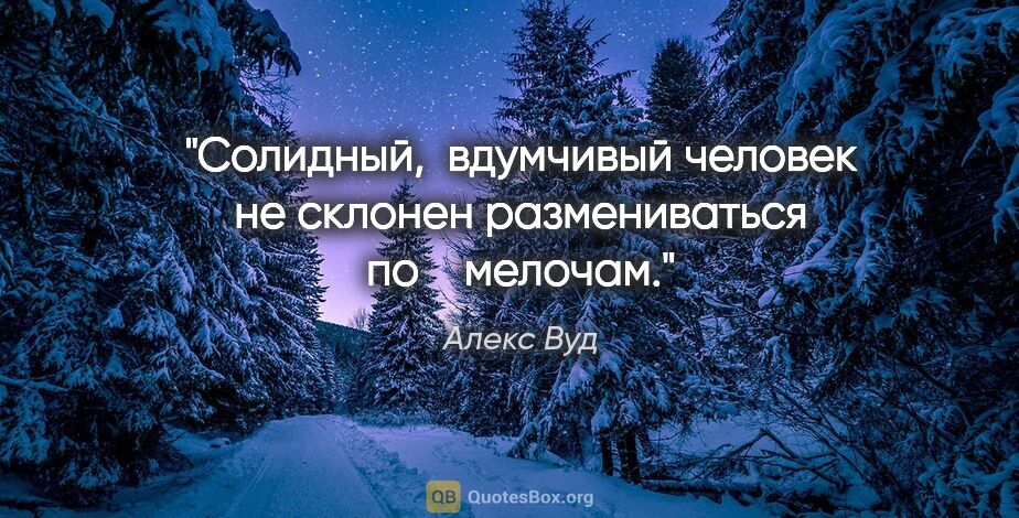 Алекс Вуд цитата: "Солидный,  вдумчивый человек не склонен размениваться по   ..."