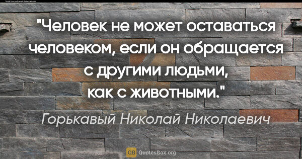 Горькавый Николай Николаевич цитата: "Человек не может оставаться человеком, если он обращается с..."