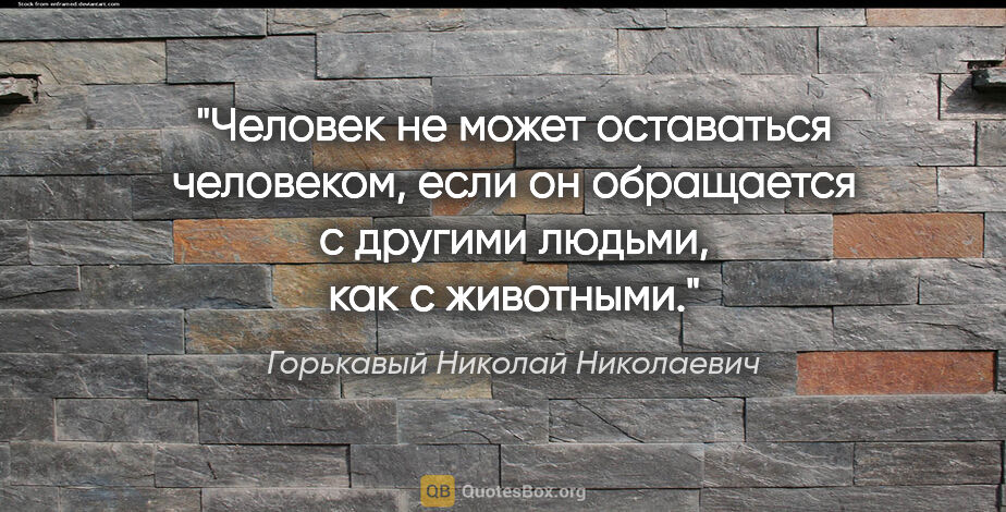 Горькавый Николай Николаевич цитата: "Человек не может оставаться человеком, если он обращается с..."