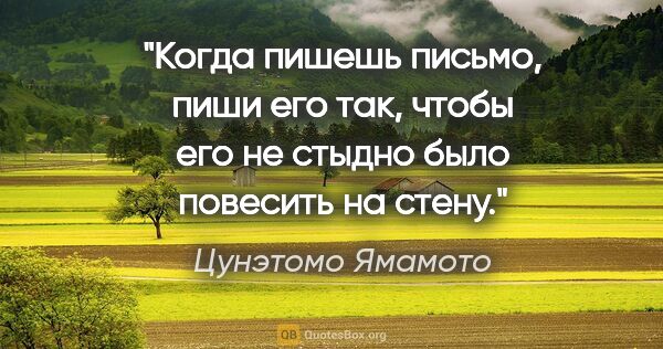 Цунэтомо Ямамото цитата: ""Когда пишешь письмо, пиши его так, чтобы его не стыдно было..."