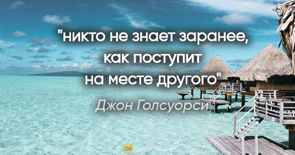 Джон Голсуорси цитата: "никто не знает заранее, как поступит на месте другого"