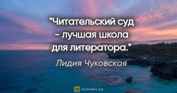 Лидия Чуковская цитата: "Читательский суд - лучшая школа для литератора."