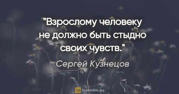 Сергей Кузнецов цитата: "Взрослому человеку не должно быть стыдно своих чувств."