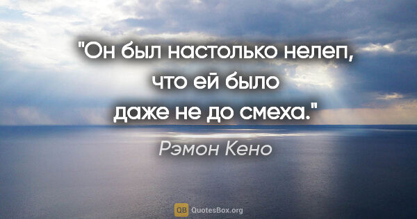 Рэмон Кено цитата: "Он был настолько нелеп, что ей было даже

не до смеха."