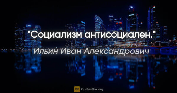 Ильин Иван Александрович цитата: "Социализм антисоциален."