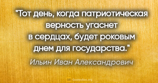 Ильин Иван Александрович цитата: "Тот день, когда патриотическая верность угаснет в сердцах,..."
