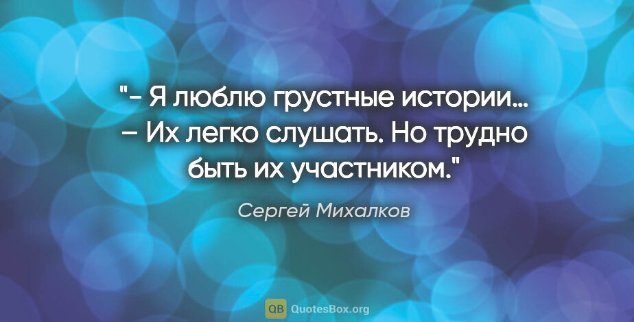 Сергей Михалков цитата: "- Я люблю грустные истории…

– Их легко слушать. Но трудно..."