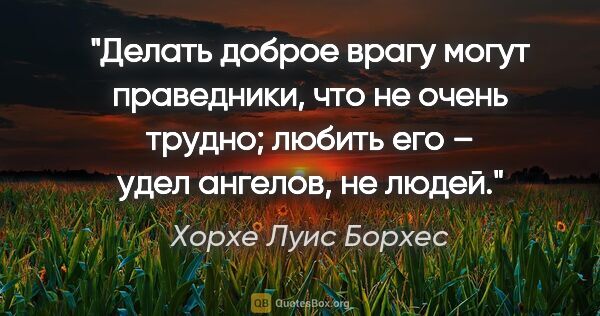 Хорхе Луис Борхес цитата: "Делать доброе врагу могут праведники, что не очень трудно;..."