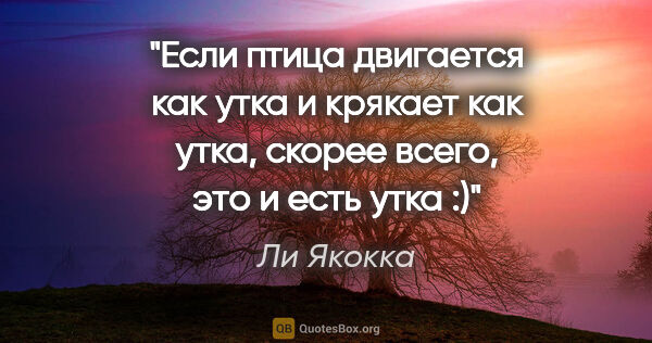 Ли Якокка цитата: "Если птица двигается как утка и крякает как утка, скорее..."