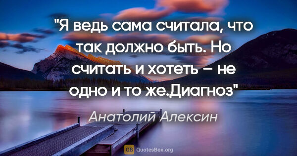 Анатолий Алексин цитата: "Я ведь сама считала, что так должно быть. Но считать и хотеть..."