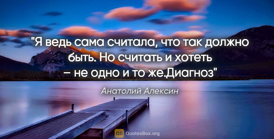 Анатолий Алексин цитата: "Я ведь сама считала, что так должно быть. Но считать и хотеть..."