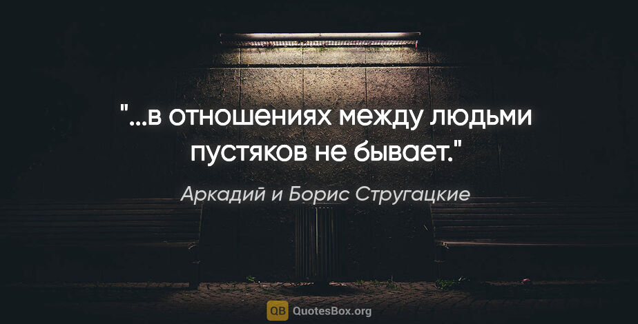 Аркадий и Борис Стругацкие цитата: "...в отношениях между людьми пустяков не бывает."