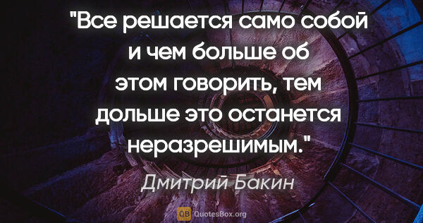 Дмитрий Бакин цитата: "Все решается само собой и чем больше об этом говорить, тем..."