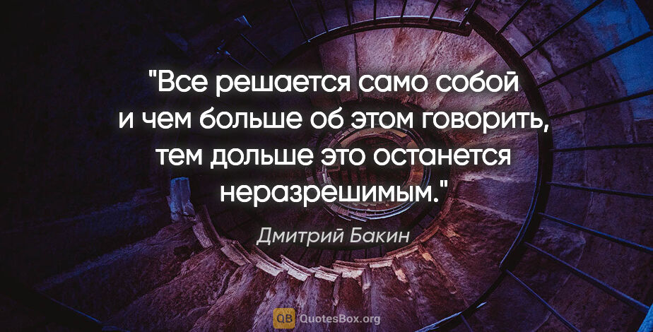 Дмитрий Бакин цитата: "Все решается само собой и чем больше об этом говорить, тем..."