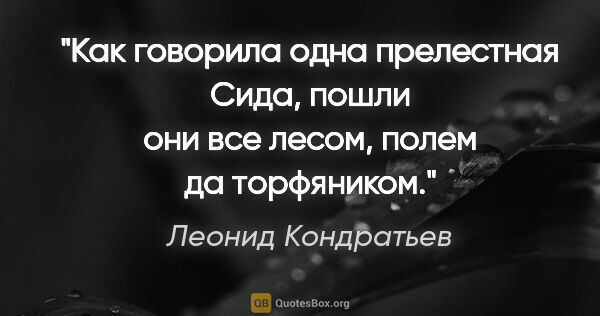 Леонид Кондратьев цитата: "Как говорила одна прелестная Сида, пошли они все лесом, полем..."