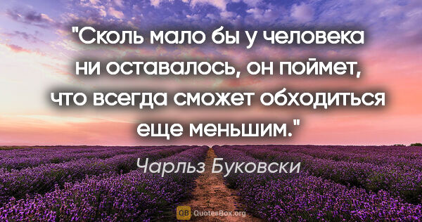 Чарльз Буковски цитата: "Сколь мало бы у человека ни оставалось, он поймет, что всегда..."