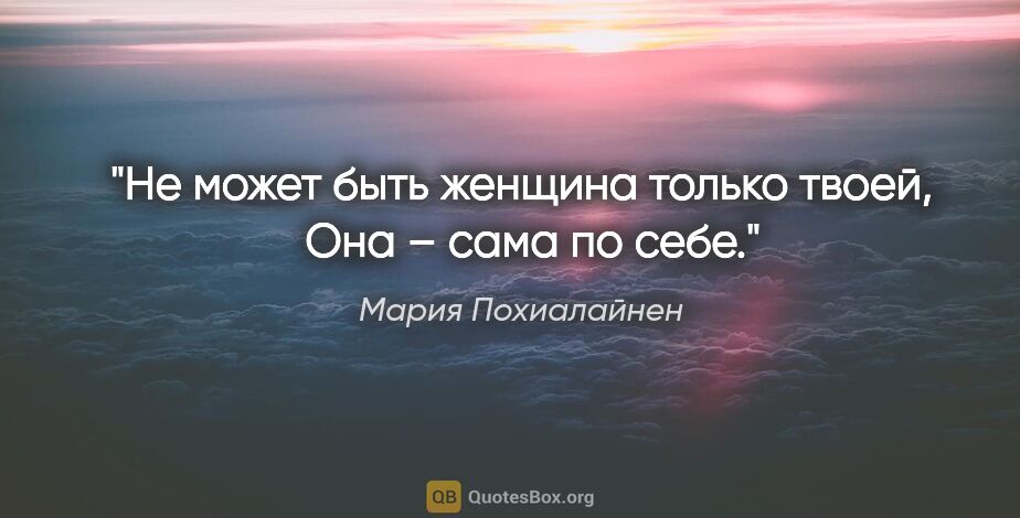 Мария Похиалайнен цитата: "Не может быть женщина только твоей, 

 Она – сама по себе."