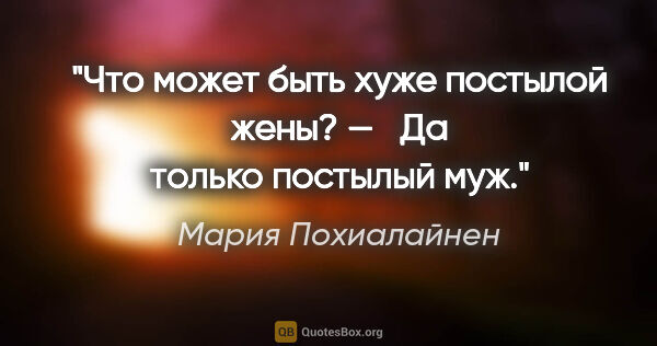 Мария Похиалайнен цитата: "Что может быть хуже постылой жены? — 

 Да только постылый муж."