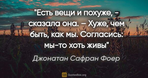 Джонатан Сафран Фоер цитата: "«Есть вещи и похуже, - сказала она. – Хуже, чем быть, как мы...."