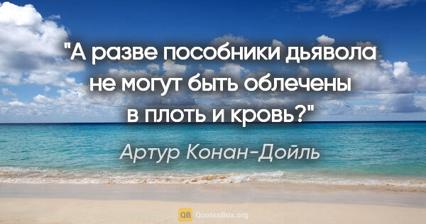 Артур Конан-Дойль цитата: "А разве пособники дьявола не могут быть облечены в плоть и кровь?"