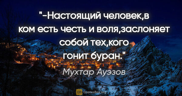 Мухтар Ауэзов цитата: "-Настоящий человек,в ком есть честь и воля,заслоняет собой..."