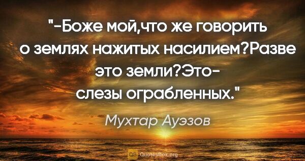 Мухтар Ауэзов цитата: "-Боже мой,что же говорить о землях нажитых насилием?Разве это..."