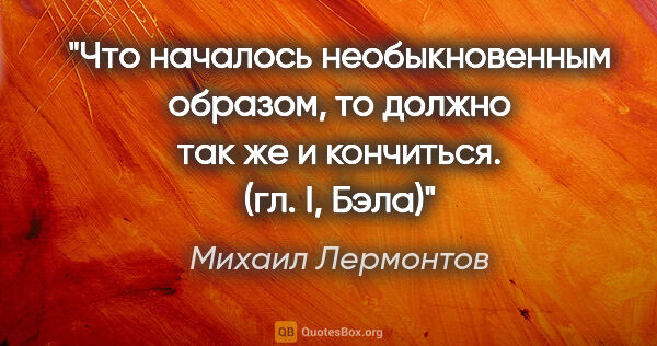 Михаил Лермонтов цитата: ""Что началось необыкновенным образом, то должно так же и..."