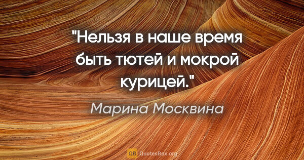 Марина Москвина цитата: "Нельзя в наше время быть тютей и мокрой курицей."