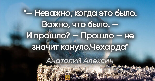 Анатолий Алексин цитата: "— Неважно, когда это было. Важно, что было.

— И прошло?

—..."