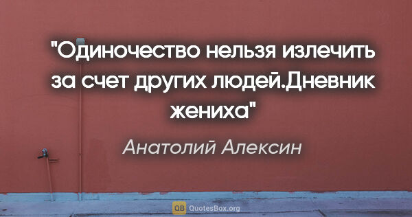 Анатолий Алексин цитата: "Одиночество нельзя "излечить" за счет других людей."Дневник..."