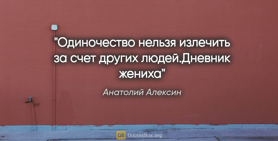 Анатолий Алексин цитата: "Одиночество нельзя "излечить" за счет других людей."Дневник..."