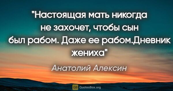 Анатолий Алексин цитата: "Настоящая мать никогда не захочет, чтобы сын был рабом. Даже..."