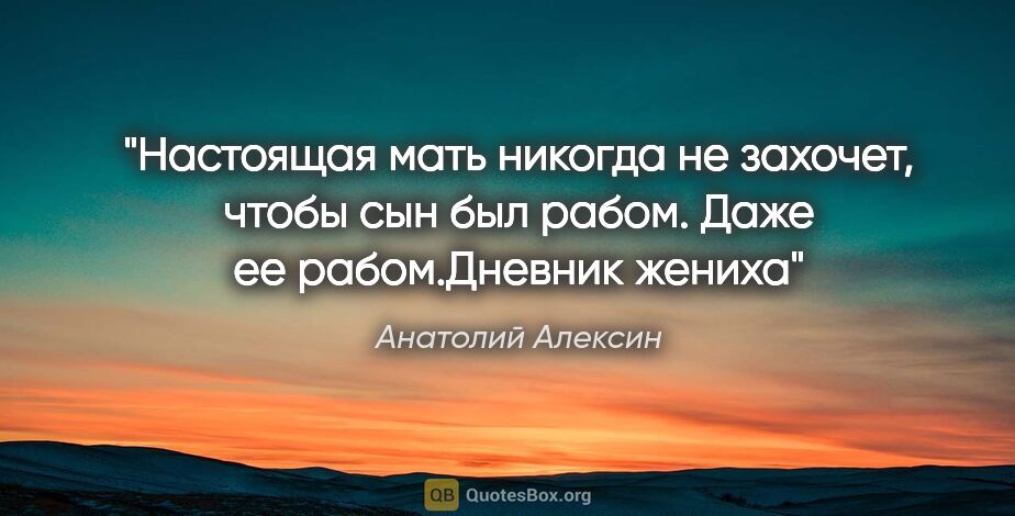 Анатолий Алексин цитата: "Настоящая мать никогда не захочет, чтобы сын был рабом. Даже..."