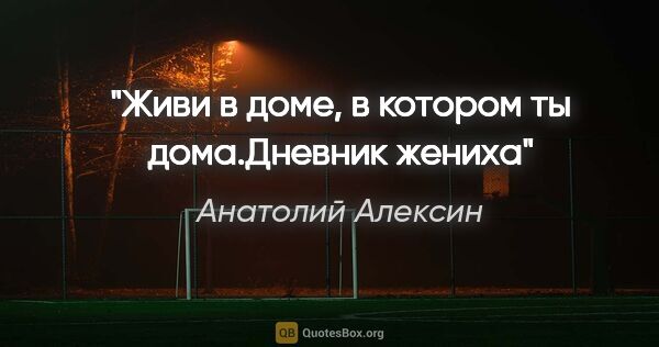 Анатолий Алексин цитата: "Живи в доме, в котором ты дома."Дневник жениха""