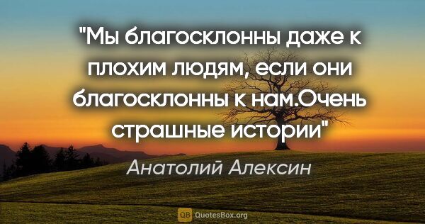Анатолий Алексин цитата: "Мы благосклонны даже к плохим людям, если они благосклонны к..."