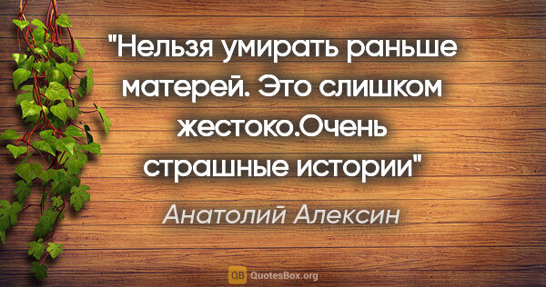 Анатолий Алексин цитата: "Нельзя умирать раньше матерей. Это слишком жестоко."Очень..."