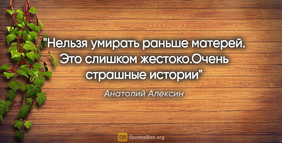 Анатолий Алексин цитата: "Нельзя умирать раньше матерей. Это слишком жестоко."Очень..."