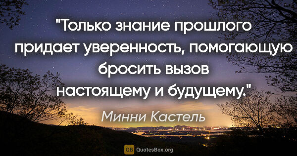 Минни Кастель цитата: "Только знание прошлого придает уверенность, помогающую бросить..."